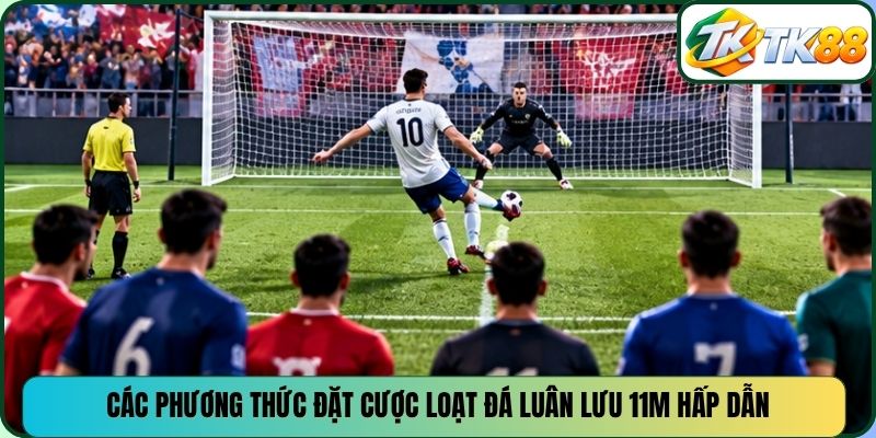 Các phương thức đặt cược loạt đá luân lưu 11m hấp dẫn