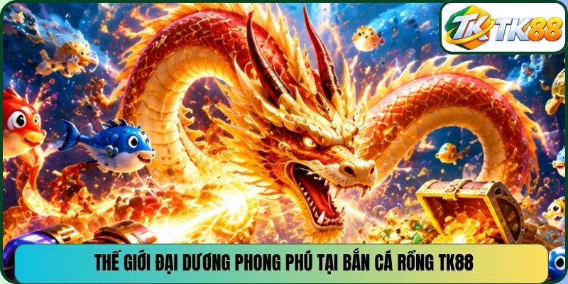 Thế giới đại dương phong phú tại bắn cá rồng TK88